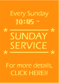 Every Sunday 10:45~ SUNDAY SERVICE For more details, CLICK HERE!!